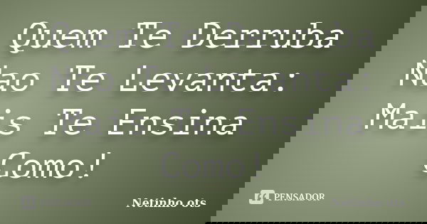 Quem Te Derruba Nao Te Levanta: Mais Te Ensina Como!... Frase de Netinho ots.
