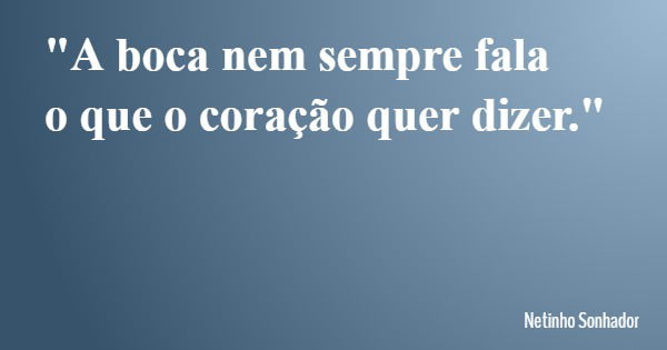 "A boca nem sempre fala o que o coração quer dizer."... Frase de Netinho Sonhador.