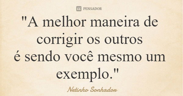 "A melhor maneira de corrigir os outros é sendo você mesmo um exemplo."... Frase de Netinho Sonhador.