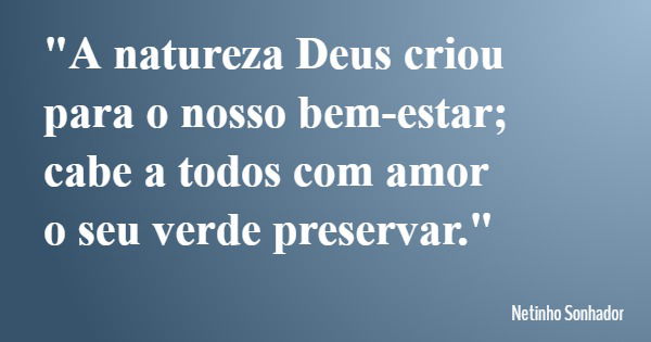 "A natureza Deus criou para o nosso bem-estar; cabe a todos com amor o seu verde preservar."... Frase de Netinho Sonhador.