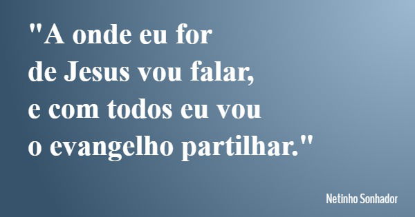 "A onde eu for de Jesus vou falar, e com todos eu vou o evangelho partilhar."... Frase de Netinho Sonhador.