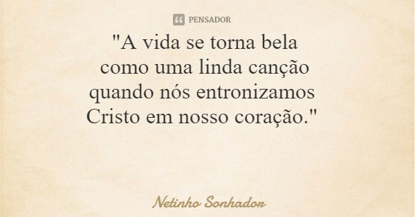 "A vida se torna bela como uma linda canção quando nós entronizamos Cristo em nosso coração."... Frase de Netinho Sonhador.