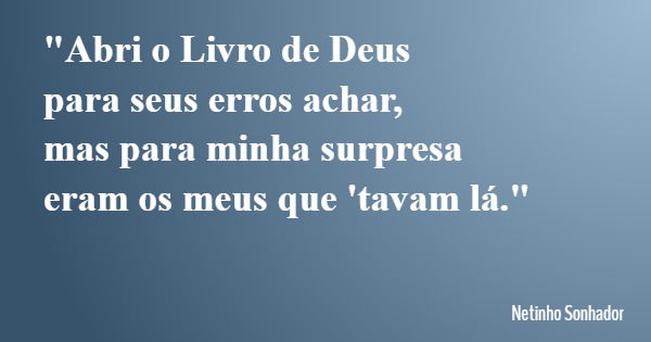 "Abri o Livro de Deus para seus erros achar, mas para minha surpresa eram os meus que 'tavam lá."... Frase de Netinho Sonhador.