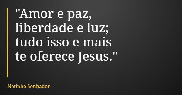 "Amor e paz, liberdade e luz; tudo isso e mais te oferece Jesus."... Frase de Netinho Sonhador.