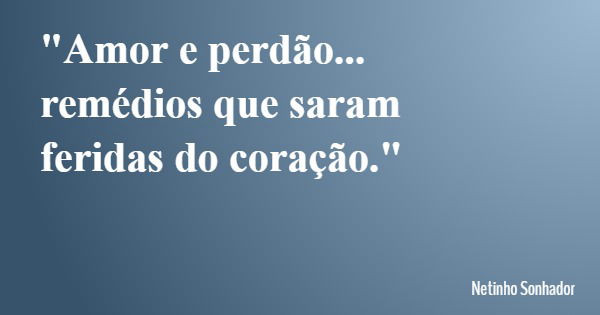 "Amor e perdão... remédios que saram feridas do coração."... Frase de Netinho Sonhador.
