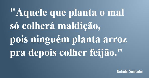 "Aquele que planta o mal só colherá maldição, pois ninguém planta arroz pra depois colher feijão."... Frase de Netinho Sonhador.