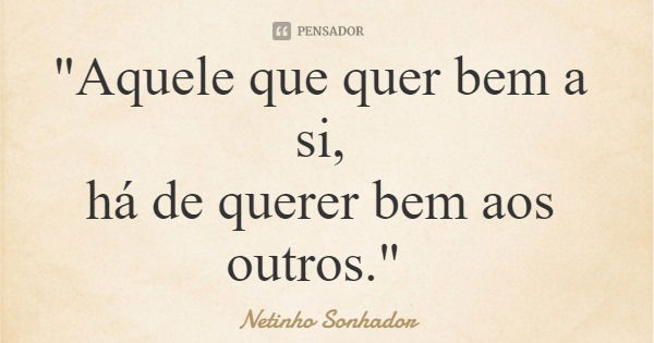 "Aquele que quer bem a si, há de querer bem aos outros."... Frase de Netinho Sonhador.
