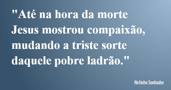 "Até na hora da morte Jesus mostrou compaixão, mudando a triste sorte daquele pobre ladrão."... Frase de Netinho Sonhador.