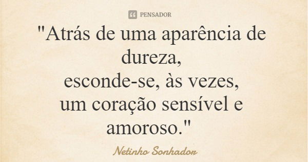 "Atrás de uma aparência de dureza, esconde-se, às vezes, um coração sensível e amoroso."... Frase de Netinho Sonhador.