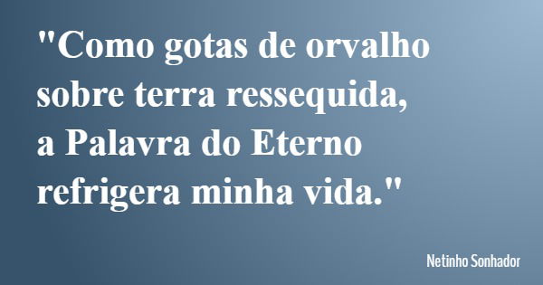 "Como gotas de orvalho sobre terra ressequida, a Palavra do Eterno refrigera minha vida."... Frase de Netinho Sonhador.