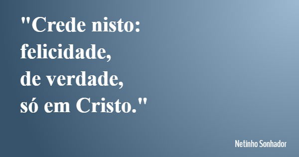 "Crede nisto: felicidade, de verdade, só em Cristo."... Frase de Netinho Sonhador.