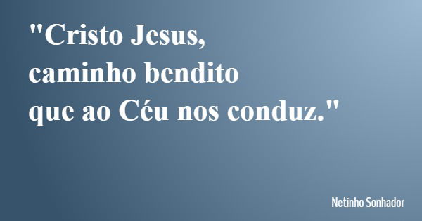 "Cristo Jesus, caminho bendito que ao Céu nos conduz."... Frase de Netinho Sonhador.