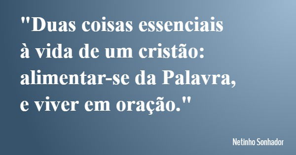 "Duas coisas essenciais à vida de um cristão: alimentar-se da Palavra, e viver em oração."... Frase de Netinho Sonhador.