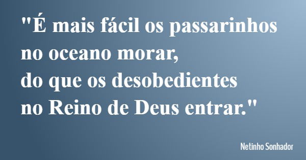 "É mais fácil os passarinhos no oceano morar, do que os desobedientes no Reino de Deus entrar."... Frase de Netinho Sonhador.