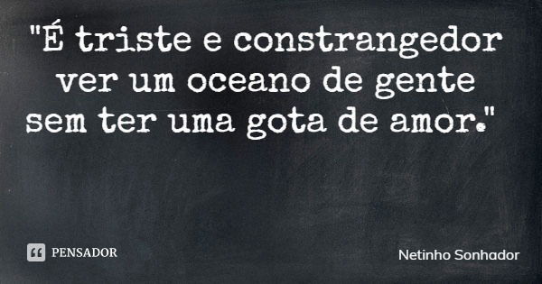 "É triste e constrangedor ver um oceano de gente sem ter uma gota de amor."... Frase de Netinho Sonhador.