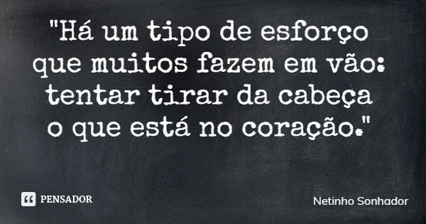 "Há um tipo de esforço que muitos fazem em vão: tentar tirar da cabeça o que está no coração."... Frase de Netinho Sonhador.