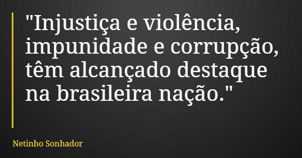 "Injustiça e violência, impunidade e corrupção, têm alcançado destaque na brasileira nação."... Frase de Netinho Sonhador.