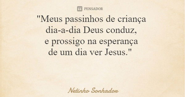 "Meus passinhos de criança dia-a-dia Deus conduz, e prossigo na esperança de um dia ver Jesus."... Frase de Netinho Sonhador.