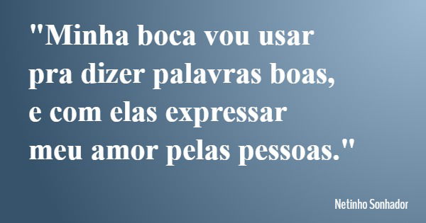 "Minha boca vou usar pra dizer palavras boas, e com elas expressar meu amor pelas pessoas."... Frase de Netinho Sonhador.