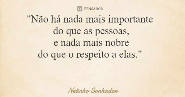 "Não há nada mais importante do que as pessoas, e nada mais nobre do que o respeito a elas."... Frase de Netinho Sonhador.
