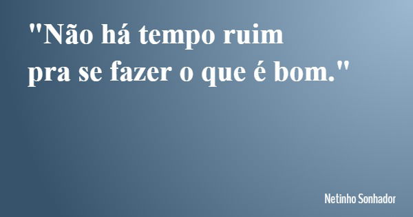 "Não há tempo ruim pra se fazer o que é bom."... Frase de Netinho Sonhador.