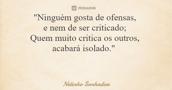 "Ninguém gosta de ofensas, e nem de ser criticado; Quem muito critica os outros, acabará isolado."... Frase de Netinho Sonhador.