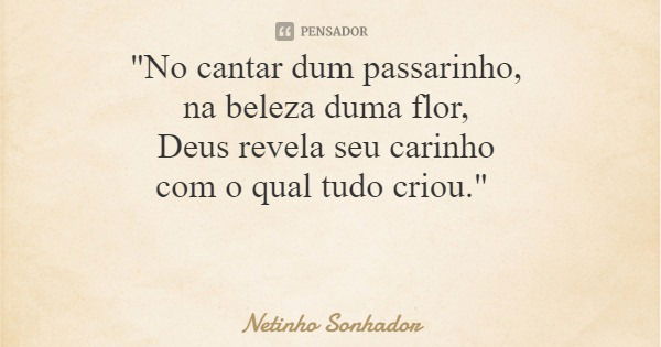 "No cantar dum passarinho, na beleza duma flor, Deus revela seu carinho com o qual tudo criou."... Frase de Netinho Sonhador.