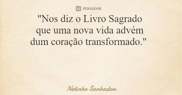"Nos diz o Livro Sagrado que uma nova vida advém dum coração transformado."... Frase de Netinho Sonhador.