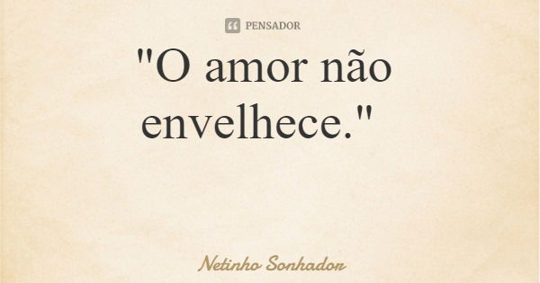"O amor não envelhece."... Frase de Netinho Sonhador.