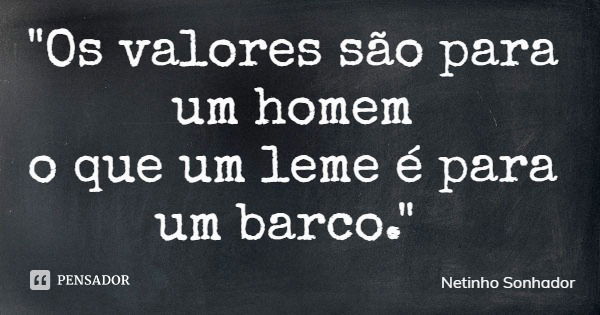 "Os valores são para um homem o que um leme é para um barco."... Frase de Netinho Sonhador.