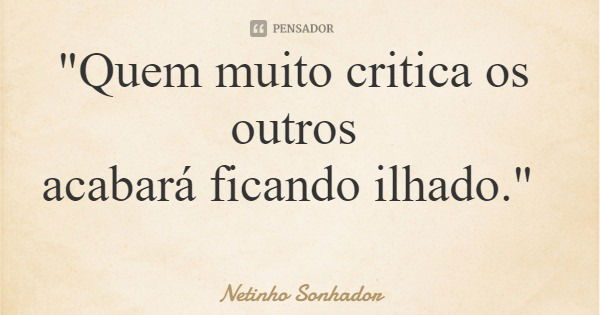 "Quem muito critica os outros acabará ficando ilhado."... Frase de Netinho Sonhador.