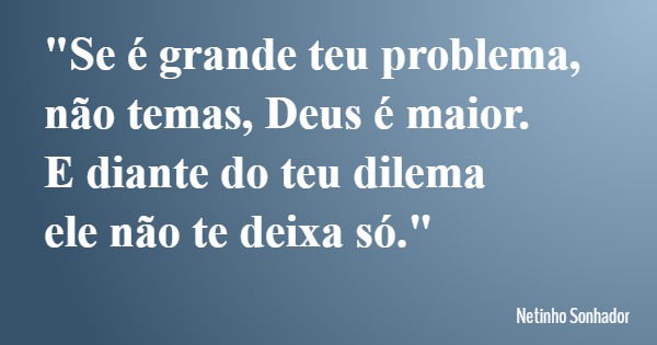 "Se é grande teu problema, não temas, Deus é maior. E diante do teu dilema ele não te deixa só."... Frase de Netinho Sonhador.