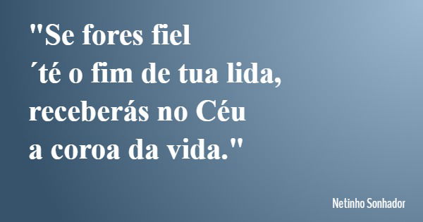 "Se fores fiel ´té o fim de tua lida, receberás no Céu a coroa da vida."... Frase de Netinho Sonhador.