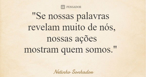 "Se nossas palavras revelam muito de nós, nossas ações mostram quem somos."... Frase de Netinho Sonhador.