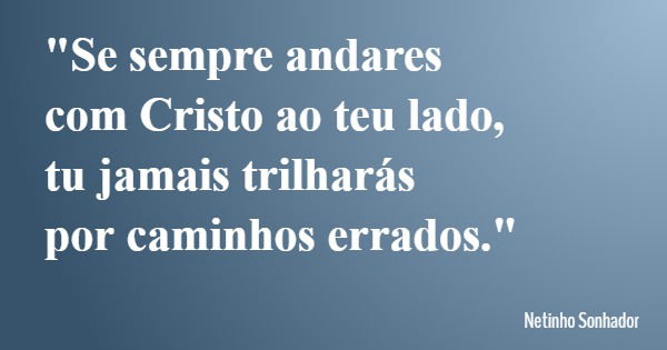 "Se sempre andares com Cristo ao teu lado, tu jamais trilharás por caminhos errados."... Frase de Netinho Sonhador.