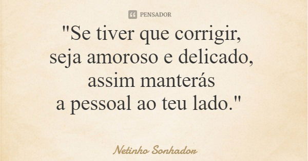 "Se tiver que corrigir, seja amoroso e delicado, assim manterás a pessoal ao teu lado."... Frase de Netinho Sonhador.