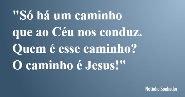 "Só há um caminho que ao Céu nos conduz. Quem é esse caminho? O caminho é Jesus!"... Frase de Netinho Sonhador.