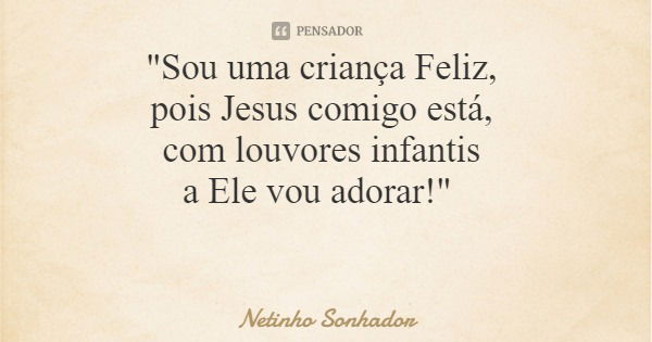 "Sou uma criança Feliz, pois Jesus comigo está, com louvores infantis a Ele vou adorar!"... Frase de Netinho Sonhador.