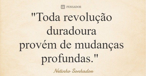 "Toda revolução duradoura provém de mudanças profundas."... Frase de Netinho Sonhador.