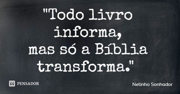 "Todo livro informa, mas só a Bíblia transforma."... Frase de Netinho Sonhador.