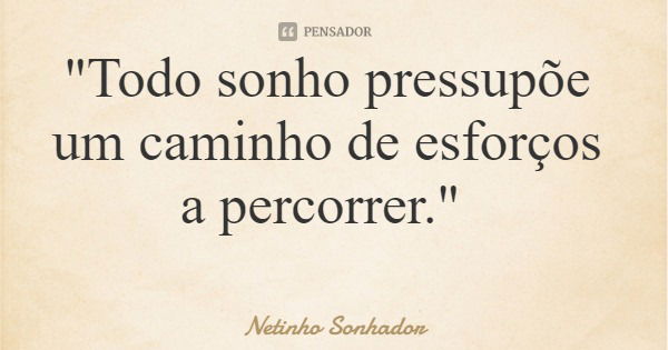 "Todo sonho pressupõe um caminho de esforços a percorrer."... Frase de Netinho Sonhador.