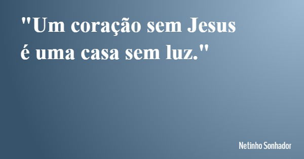 "Um coração sem Jesus é uma casa sem luz."... Frase de Netinho Sonhador.