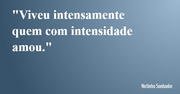 "Viveu intensamente quem com intensidade amou."... Frase de Netinho Sonhador.