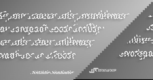 Se por causa dos problemas teu coração está aflito; livre-se dos teus dilemas, entregando-os a Cristo.... Frase de Netinho Sonhador.