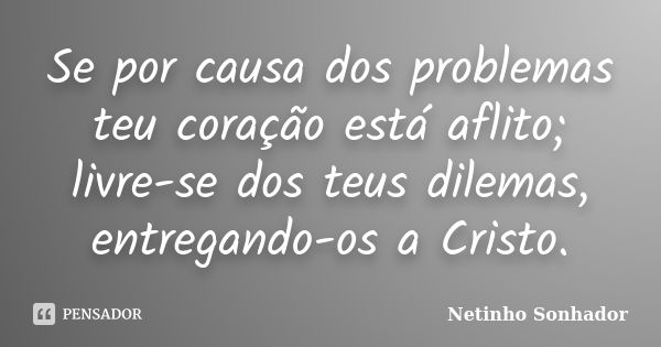 Se por causa dos problemas teu coração está aflito; livre-se dos teus dilemas, entregando-os a Cristo.... Frase de Netinho Sonhador.