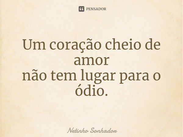 Um coração cheio de amor não tem lugar para o ódio.... Frase de Netinho Sonhador.