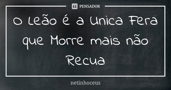 O Leão é a Unica Fera que Morre mais não Recua... Frase de netinhoceus.