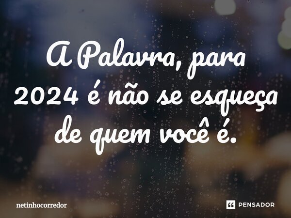 ⁠A Palavra, para 2024 é não se esqueça de quem você é.... Frase de Netinhocorredor.