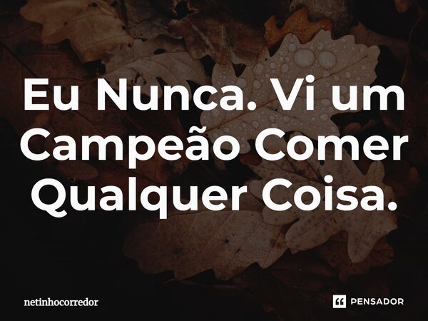 ⁠Eu Nunca. Vi um Campeão Comer Qualquer Coisa.... Frase de Netinhocorredor.