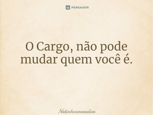 O Cargo, não pode mudar quem você é. ⁠... Frase de Netinhocorredor.